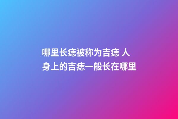哪里长痣被称为吉痣 人身上的吉痣一般长在哪里